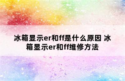 冰箱显示er和ff是什么原因 冰箱显示er和ff维修方法